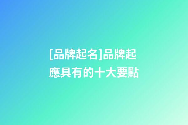 [品牌起名]品牌起應具有的十大要點-第1張-商標起名-玄機派